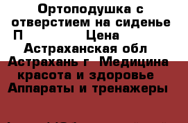 Ортоподушка с отверстием на сиденье П-06 Trelax › Цена ­ 3 920 - Астраханская обл., Астрахань г. Медицина, красота и здоровье » Аппараты и тренажеры   